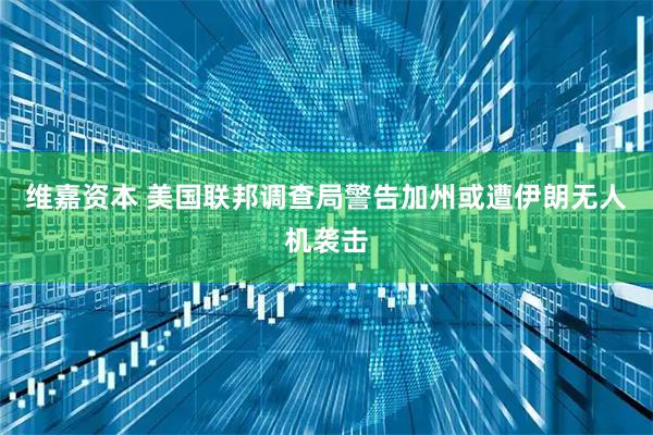 维嘉资本 美国联邦调查局警告加州或遭伊朗无人机袭击