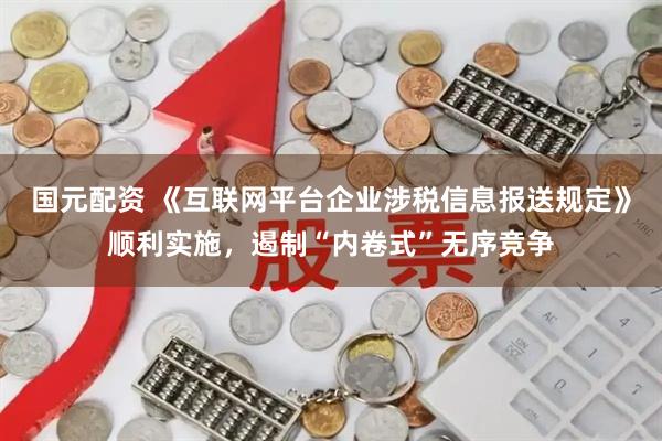 国元配资 《互联网平台企业涉税信息报送规定》顺利实施，遏制“内卷式”无序竞争