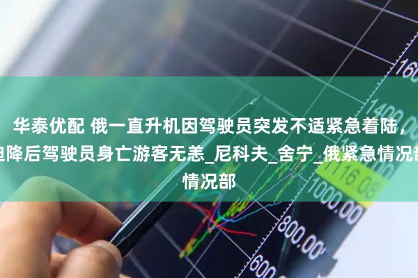 华泰优配 俄一直升机因驾驶员突发不适紧急着陆，迫降后驾驶员身亡游客无恙_尼科夫_舍宁_俄紧急情况部