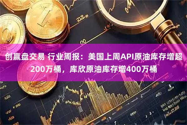 创赢盘交易 行业周报：美国上周API原油库存增超200万桶，库欣原油库存增400万桶