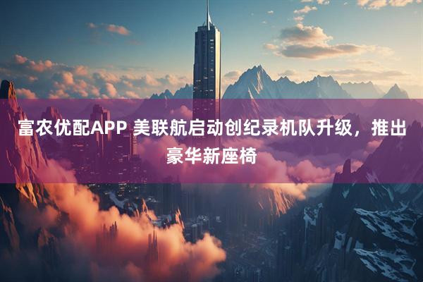 富农优配APP 美联航启动创纪录机队升级，推出豪华新座椅