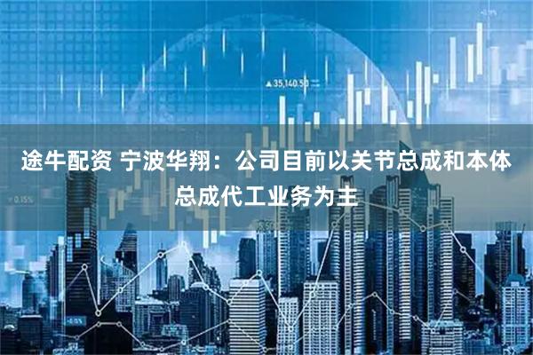 途牛配资 宁波华翔：公司目前以关节总成和本体总成代工业务为主