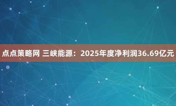 点点策略网 三峡能源：2025年度净利润36.69亿元