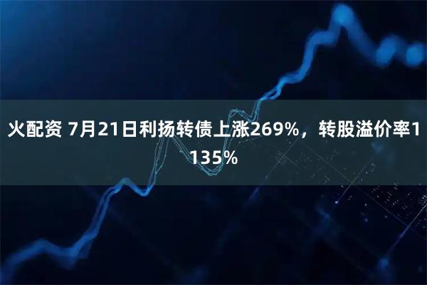 火配资 7月21日利扬转债上涨269%,转股溢价率1135%
