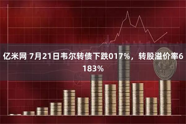 亿米网 7月21日韦尔转债下跌017%，转股溢价率6183%