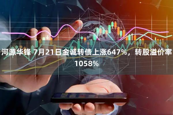 河源华锋 7月21日金诚转债上涨647%，转股溢价率1058%