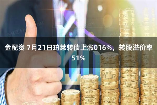 金配资 7月21日珀莱转债上涨016%,转股溢价率51%