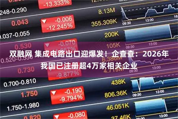 双融网 集成电路出口迎爆发！企查查：2026年我国已注册超4万家相关企业
