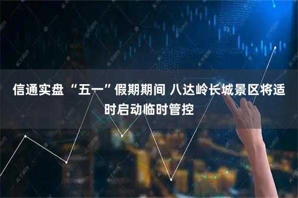 信通实盘 “五一”假期期间 八达岭长城景区将适时启动临时管控