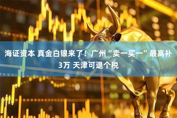 海证资本 真金白银来了！广州“卖一买一”最高补3万 天津可退个税