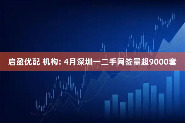启盈优配 机构: 4月深圳一二手网签量超9000套