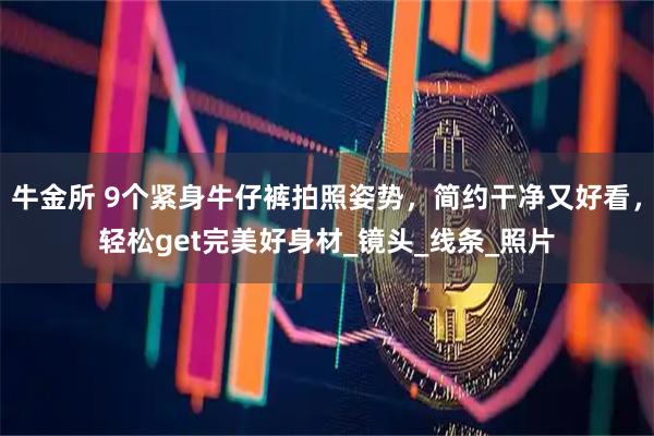 牛金所 9个紧身牛仔裤拍照姿势，简约干净又好看，轻松get完美好身材_镜头_线条_照片