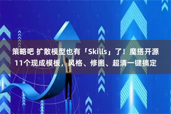 策略吧 扩散模型也有「Skills」了！魔搭开源11个现成模板，风格、修图、超清一键搞定