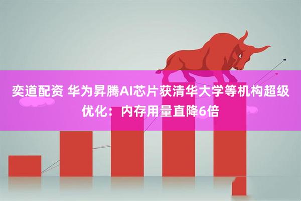 奕道配资 华为昇腾AI芯片获清华大学等机构超级优化：内存用量直降6倍