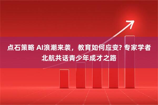 点石策略 AI浪潮来袭，教育如何应变? 专家学者北航共话青少年成才之路