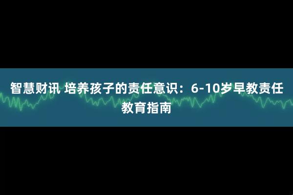 智慧财讯 培养孩子的责任意识：6-10岁早教责任教育指南