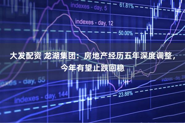 大发配资 龙湖集团：房地产经历五年深度调整，今年有望止跌回稳