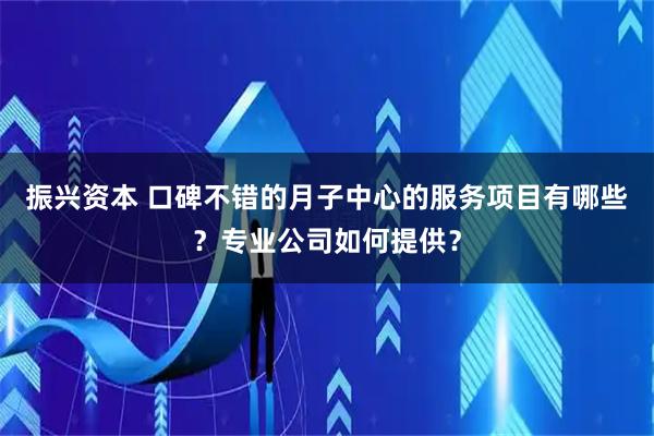 振兴资本 口碑不错的月子中心的服务项目有哪些？专业公司如何提供？