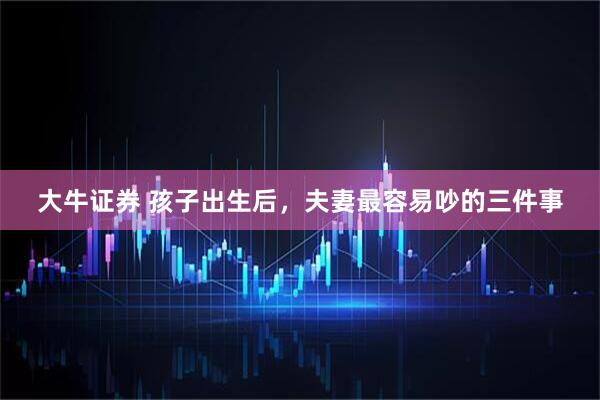 大牛证券 孩子出生后，夫妻最容易吵的三件事
