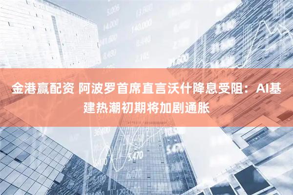 金港赢配资 阿波罗首席直言沃什降息受阻:AI基建热潮初期将加剧通胀