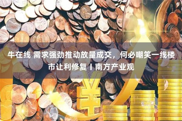 牛在线 需求强劲推动放量成交,何必嘲笑一线楼市让利修复〡南方产业观