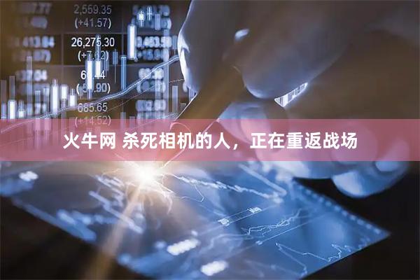 火牛网 杀死相机的人,正在重返战场