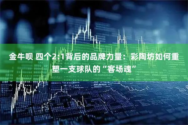 金牛呗 四个2:1背后的品牌力量：彩陶坊如何重塑一支球队的“客场魂”