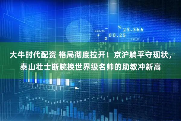 大牛时代配资 格局彻底拉开！京沪躺平守现状，泰山壮士断腕换世界级名帅的助教冲新高