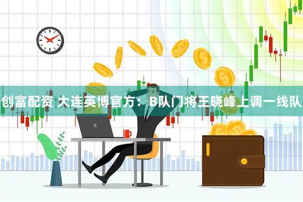 创富配资 大连英博官方：B队门将王晓峰上调一线队