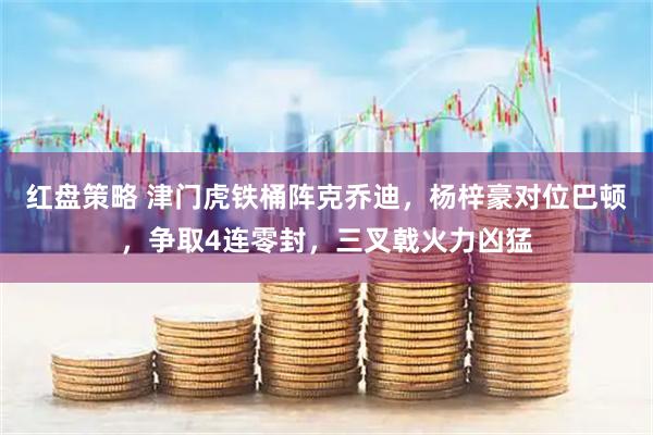 红盘策略 津门虎铁桶阵克乔迪，杨梓豪对位巴顿，争取4连零封，三叉戟火力凶猛