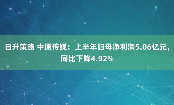 日升策略 中原传媒：上半年归母净利润5.06亿元，同比下降4.92%